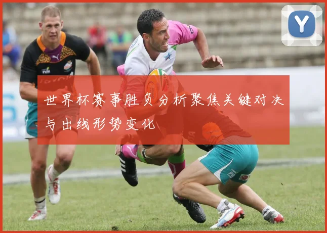 世界杯赛事胜负分析聚焦关键对决与出线形势变化
