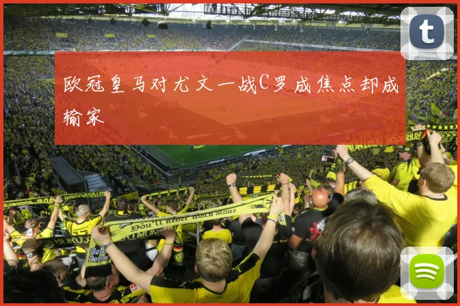 欧冠皇马对尤文一战C罗成焦点却成输家