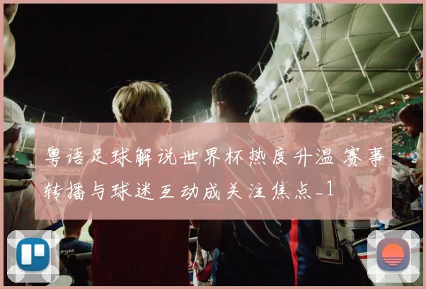 粤语足球解说世界杯热度升温 赛事转播与球迷互动成关注焦点_1