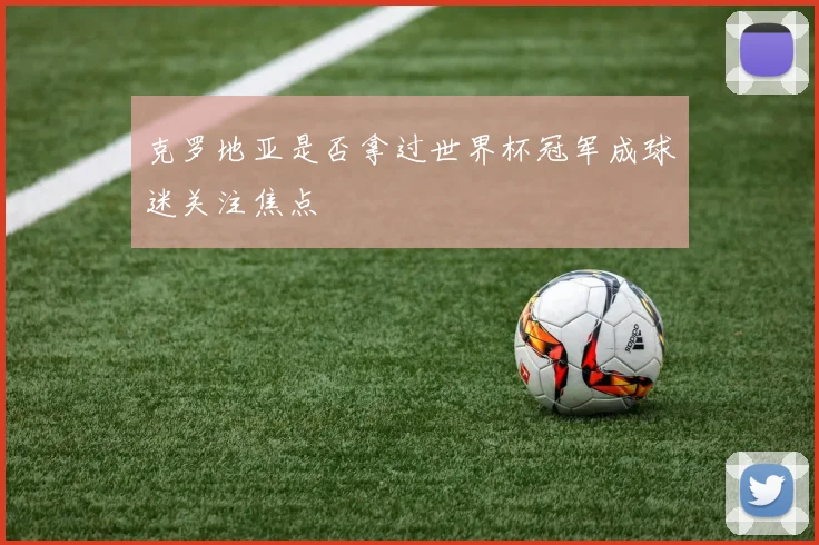克罗地亚是否拿过世界杯冠军成球迷关注焦点