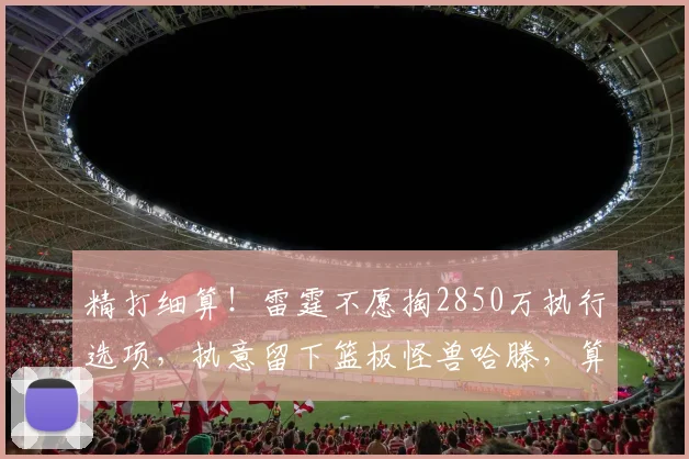 精打细算!雷霆不愿掏2850万执行选项,执意留下篮板怪兽哈滕,算盘打得太精明_续约_薪资_1