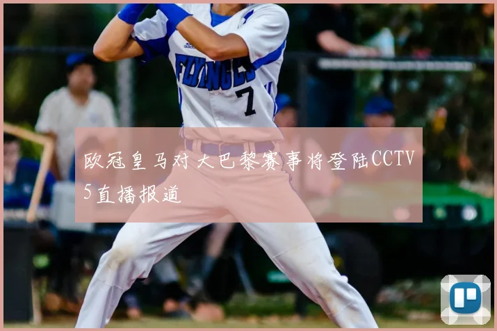 欧冠皇马对大巴黎赛事将登陆CCTV5直播报道