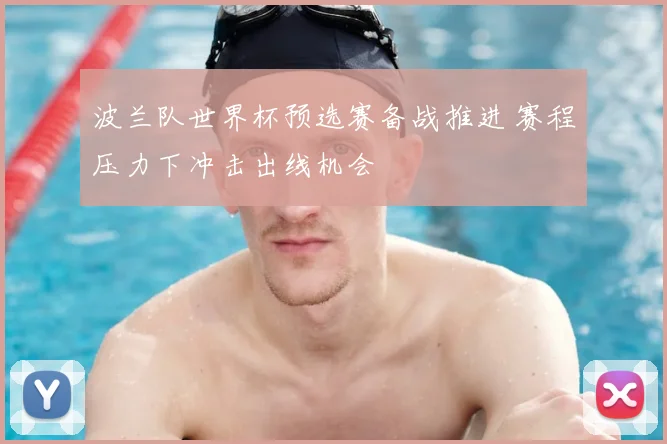 波兰队世界杯预选赛备战推进 赛程压力下冲击出线机会