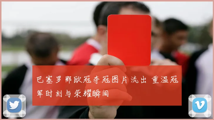 巴塞罗那欧冠夺冠图片流出 重温冠军时刻与荣耀瞬间