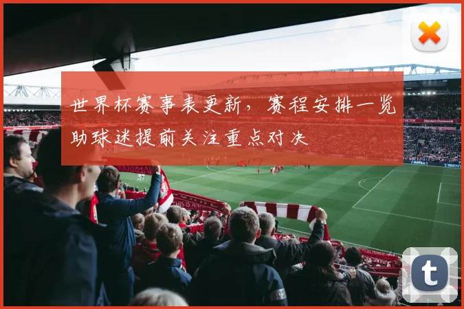 世界杯赛事表更新，赛程安排一览助球迷提前关注重点对决
