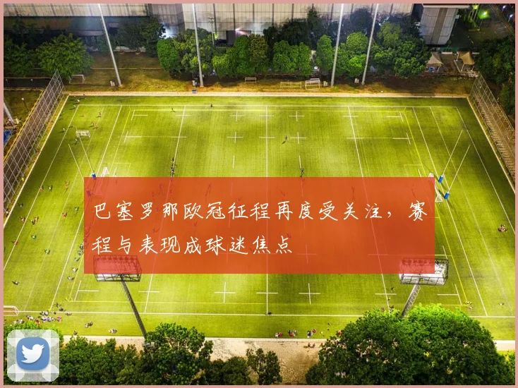 巴塞罗那欧冠征程再度受关注,赛程与表现成球迷焦点