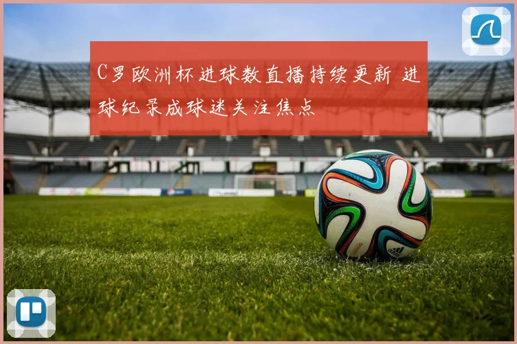 C罗欧洲杯进球数直播持续更新 进球纪录成球迷关注焦点