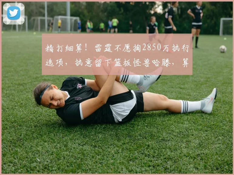 精打细算!雷霆不愿掏2850万执行选项,执意留下篮板怪兽哈滕,算盘打得太精明_续约_薪资_1